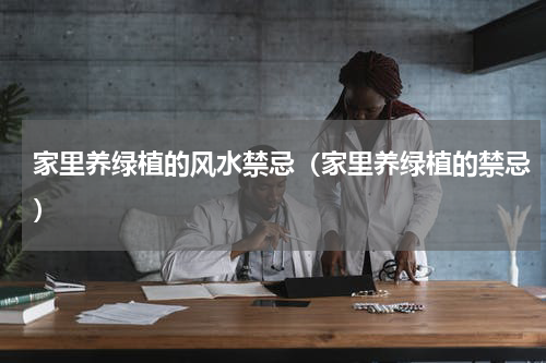 家里养绿植的风水禁忌（家里养绿植的禁忌）