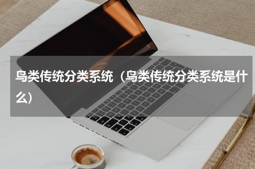 鸟类传统分类系统（鸟类传统分类系统是什么）