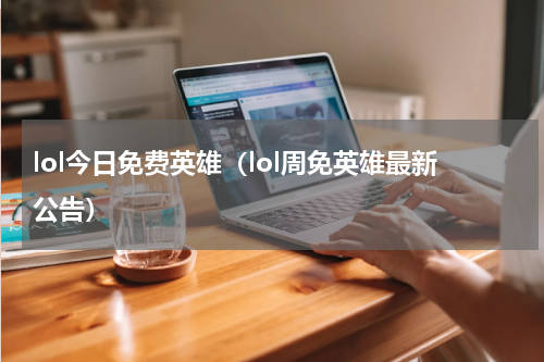 lol今日免费英雄（lol周免英雄最新公告）