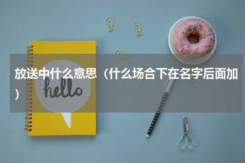 放送中什么意思（什么场合下在名字后面加）