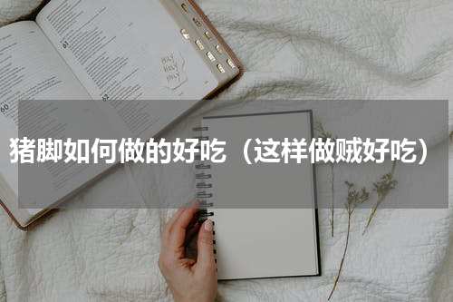 猪脚如何做的好吃（这样做贼好吃）