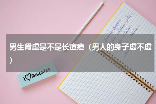 男生肾虚是不是长痘痘（男人的身子虚不虚）