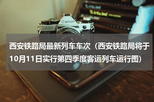 西安铁路局最新列车车次（西安铁路局将于10月11日实行第四季度客运列车运行图）
