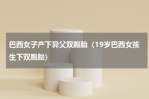 巴西女子产下异父双胞胎（19岁巴西女孩生下双胞胎）