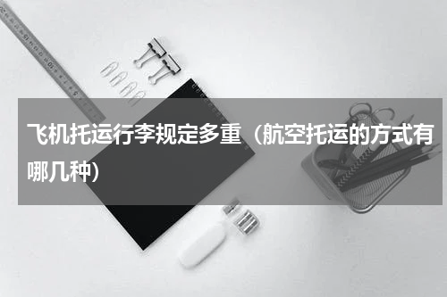飞机托运行李规定多重（航空托运的方式有哪几种）