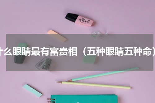 什么眼睛最有富贵相（五种眼睛五种命）