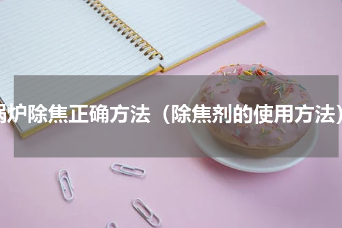 锅炉除焦正确方法（除焦剂的使用方法）