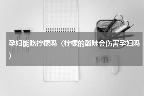 孕妇能吃柠檬吗（柠檬的酸味会伤害孕妇吗）