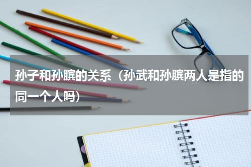 孙子和孙膑的关系（孙武和孙膑两人是指的同一个人吗）