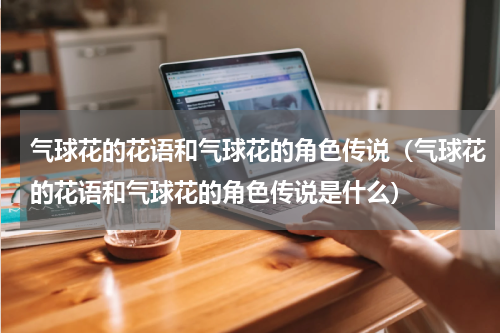 气球花的花语和气球花的角色传说（气球花的花语和气球花的角色传说是什么）