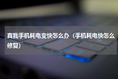 真我手机耗电变快怎么办（手机耗电快怎么修复）