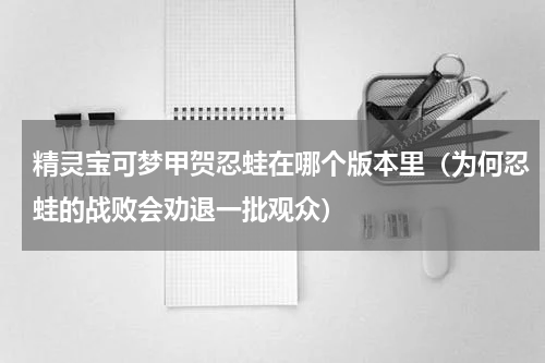精灵宝可梦甲贺忍蛙在哪个版本里（为何忍蛙的战败会劝退一批观众）