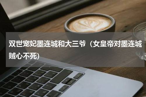双世宠妃墨连城和大三爷（女皇帝对墨连城贼心不死）
