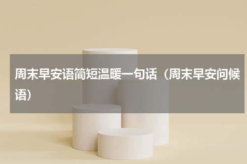 周末早安语简短温暖一句话（周末早安问候语）