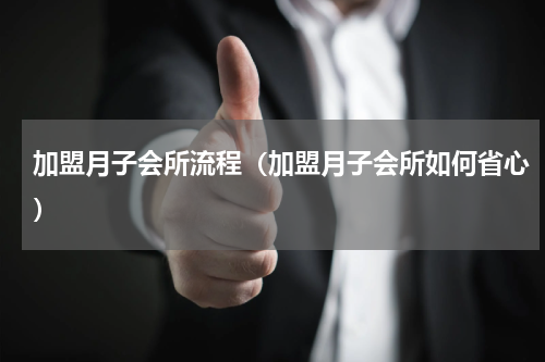加盟月子会所流程（加盟月子会所如何省心）