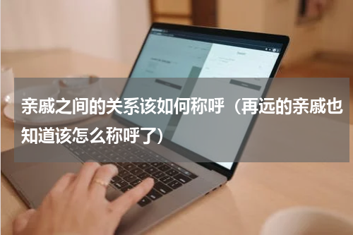 亲戚之间的关系该如何称呼（再远的亲戚也知道该怎么称呼了）