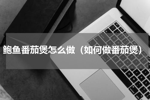 鲍鱼番茄煲怎么做（如何做番茄煲）
