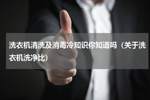 洗衣机清洗及消毒冷知识你知道吗（关于洗衣机洗净比）