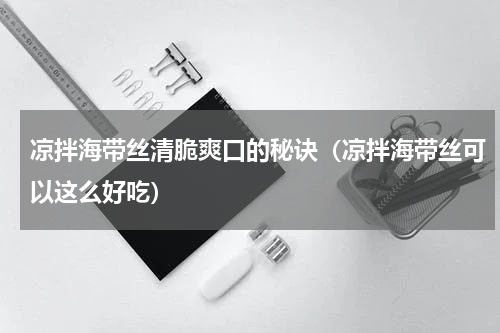 凉拌海带丝清脆爽口的秘诀（凉拌海带丝可以这么好吃）