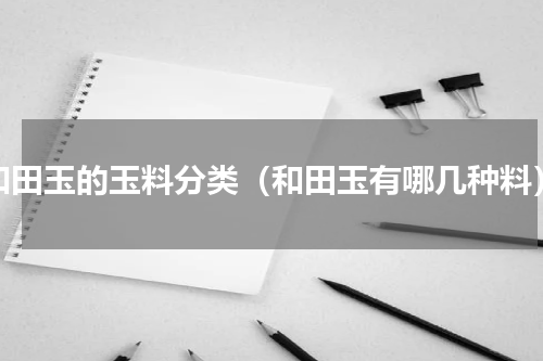 和田玉的玉料分类（和田玉有哪几种料）