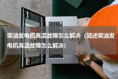柴油发电机高温故障怎么解决（简述柴油发电机高温故障怎么解决）