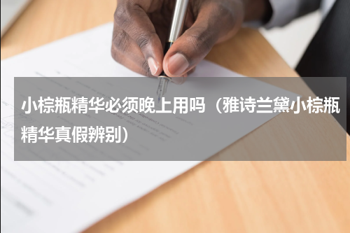 小棕瓶精华必须晚上用吗（雅诗兰黛小棕瓶精华真假辨别）