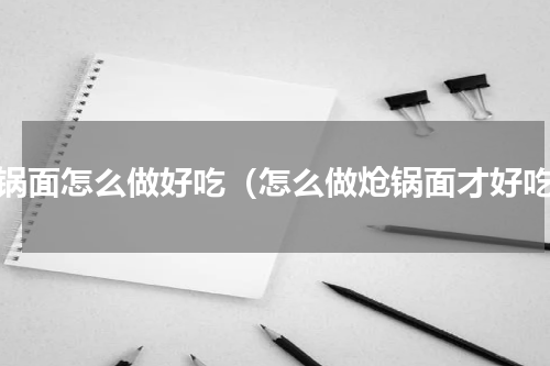炝锅面怎么做好吃（怎么做炝锅面才好吃）