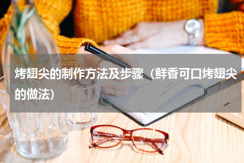 烤翅尖的制作方法及步骤（鲜香可口烤翅尖的做法）