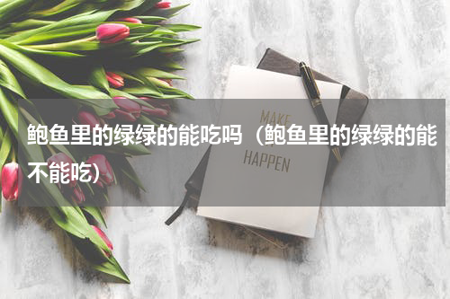 鲍鱼里的绿绿的能吃吗（鲍鱼里的绿绿的能不能吃）