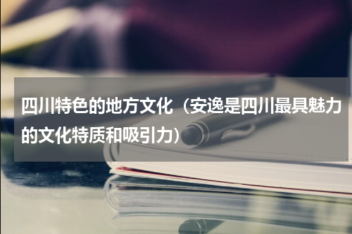 四川特色的地方文化（安逸是四川最具魅力的文化特质和吸引力）