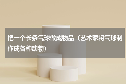 把一个长条气球做成物品（艺术家将气球制作成各种动物）