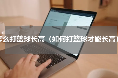 怎么打篮球长高（如何打篮球才能长高）