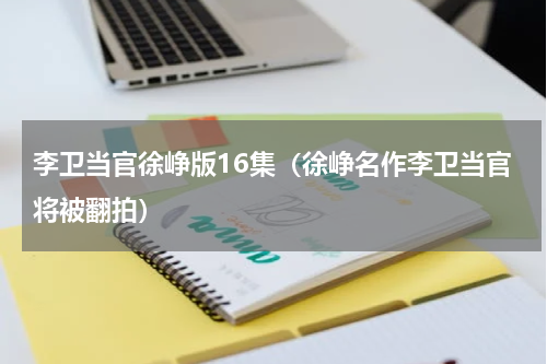 李卫当官徐峥版16集（徐峥名作李卫当官将被翻拍）