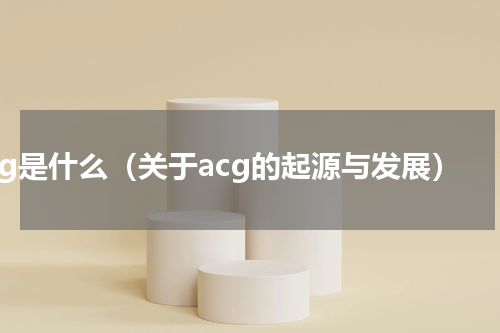 acg是什么（关于acg的起源与发展）