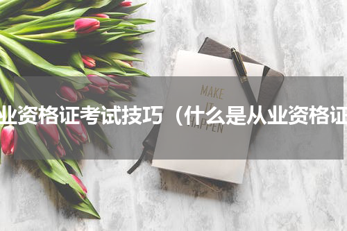 从业资格证考试技巧（什么是从业资格证）
