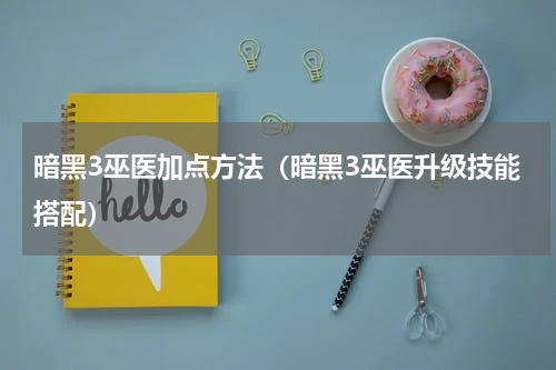 暗黑3巫医加点方法（暗黑3巫医升级技能搭配）