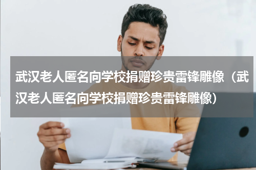 武汉老人匿名向学校捐赠珍贵雷锋雕像（武汉老人匿名向学校捐赠珍贵雷锋雕像）