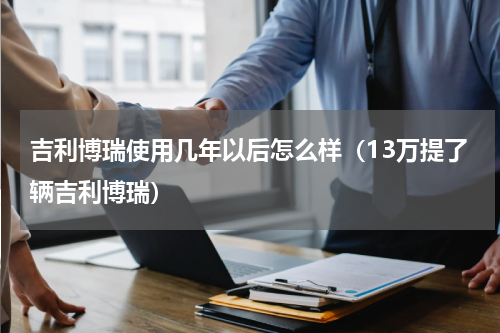 吉利博瑞使用几年以后怎么样（13万提了辆吉利博瑞）