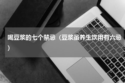 喝豆浆的七个禁忌（豆浆虽养生饮用有六忌）