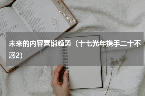 未来的内容营销趋势（十七光年携手二十不惑2）