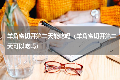 羊角蜜切开第二天能吃吗（羊角蜜切开第二天可以吃吗）