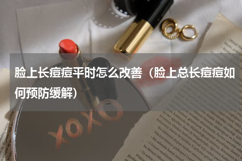 脸上长痘痘平时怎么改善（脸上总长痘痘如何预防缓解）