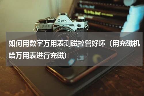 如何用数字万用表测磁控管好坏（用充磁机给万用表进行充磁）