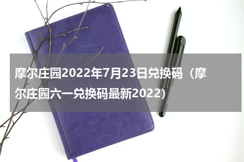 摩尔庄园2022年7月23日兑换码（摩尔庄园六一兑换码最新2022）