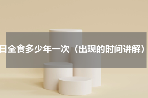 日全食多少年一次（出现的时间讲解）