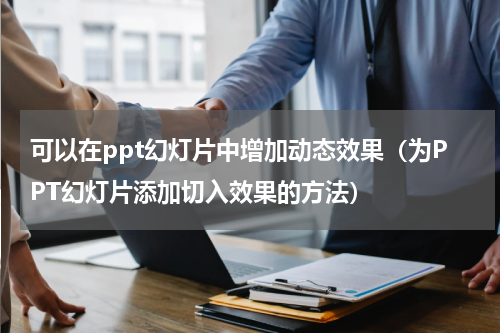 可以在ppt幻灯片中增加动态效果（为PPT幻灯片添加切入效果的方法）