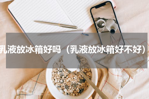 乳液放冰箱好吗（乳液放冰箱好不好）