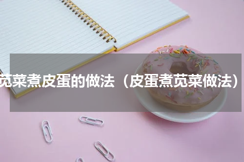 苋菜煮皮蛋的做法（皮蛋煮苋菜做法）