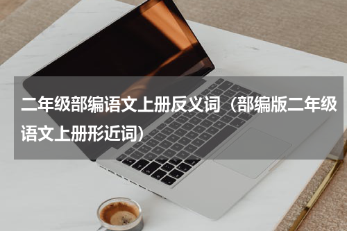 二年级部编语文上册反义词（部编版二年级语文上册形近词）