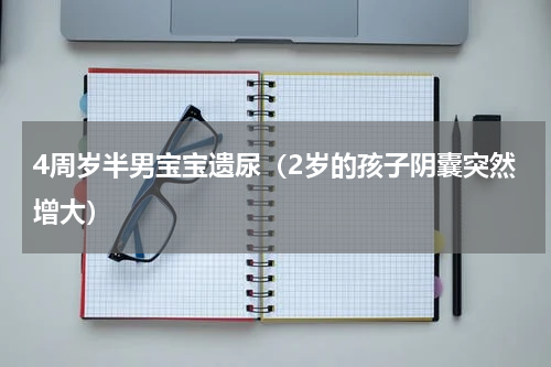 4周岁半男宝宝遗尿（2岁的孩子阴囊突然增大）